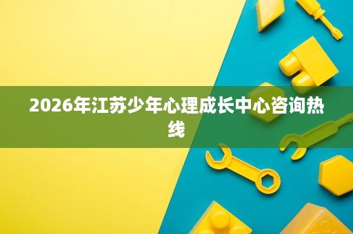 2026年江苏少年心理成长中心咨询热线