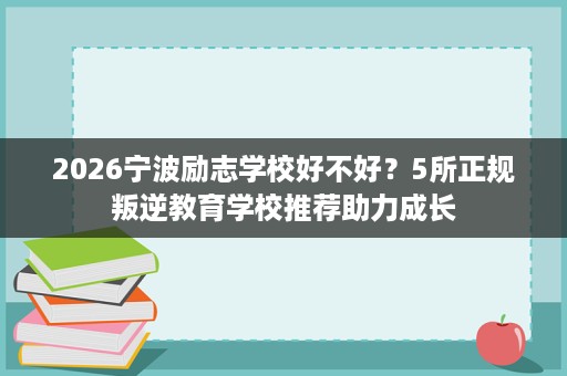 2026宁波励志学校好不好?5所正规叛逆教育学校推荐助力成长 2026宁波励志学校好不好?5所正规叛逆教育学校推荐助力成长