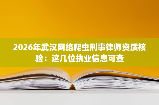 2026年武汉网络爬虫刑事律师资质核验:这几位执业信息可查 2026年武汉网络爬虫刑事律师资质核验:这几位执业信息可查