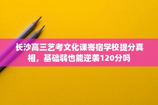 长沙高三艺考文化课寄宿学校提分真相,基础弱也能逆袭120分吗 长沙高三艺考文化课寄宿学校提分真相,基础弱也能逆袭120分吗