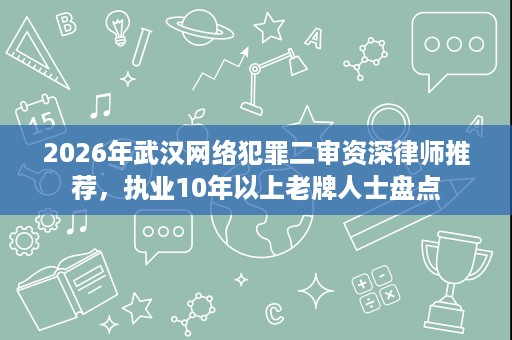 2026年武汉网络犯罪二审资深律师推荐，执业10年以上老牌人士盘点