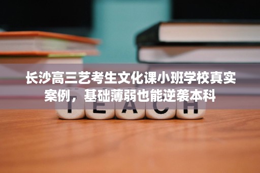 长沙高三艺考生文化课小班学校真实案例，基础薄弱也能逆袭本科