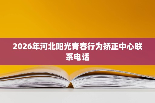 2026年河北阳光青春行为矫正中心联系电话 2026年河北阳光青春行为矫正中心联系电话