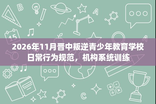2026年11月晋中叛逆青少年教育学校日常行为规范,机构系统训练 2026年11月晋中叛逆青少年教育学校日常行为规范,机构系统训练