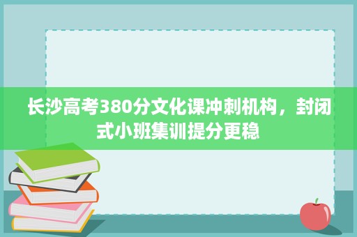长沙高考380分文化课冲刺机构,封闭式小班集训提分更稳 长沙高考380分文化课冲刺机构,封闭式小班集训提分更稳
