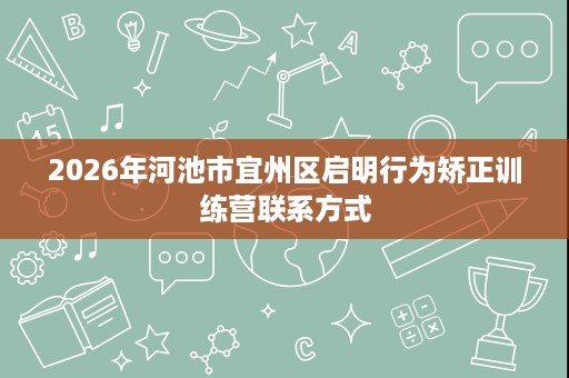 2026年河池市宜州区启明行为矫正训练营联系方式 2026年河池市宜州区启明行为矫正训练营联系方式