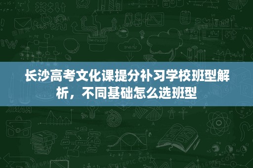 长沙高考文化课提分补习学校班型解析，不同基础怎么选班型