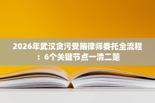 2026年武汉贪污受贿律师委托全流程:6个关键节点一清二楚 2026年武汉贪污受贿律师委托全流程:6个关键节点一清二楚