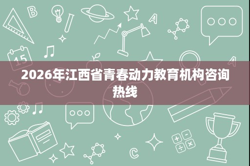 2026年江西省青春动力教育机构咨询热线 2026年江西省青春动力教育机构咨询热线