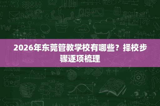 2026年东莞管教学校有哪些?择校步骤逐项梳理 2026年东莞管教学校有哪些?择校步骤逐项梳理