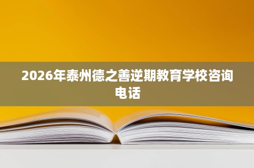 2026年泰州德之善逆期教育学校咨询电话 2026年泰州德之善逆期教育学校咨询电话
