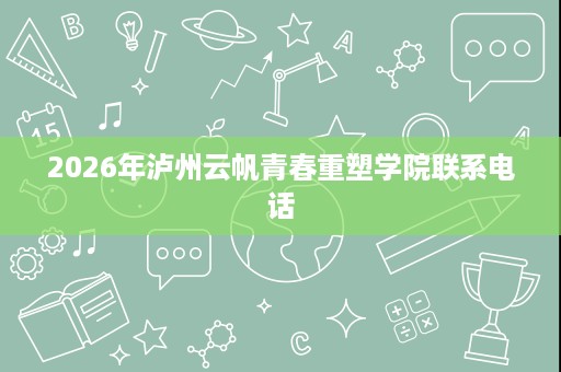 2026年泸州云帆青春重塑学院联系电话