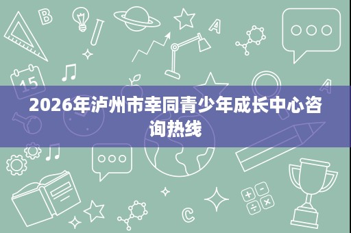 2026年泸州市幸同青少年成长中心咨询热线