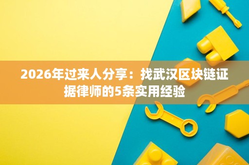 2026年过来人分享:找武汉区块链证据律师的5条实用经验 2026年过来人分享:找武汉区块链证据律师的5条实用经验