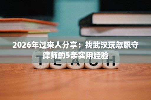 2026年过来人分享：找武汉玩忽职守律师的5条实用经验