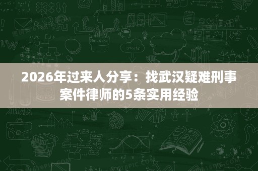 2026年过来人分享：找武汉疑难刑事案件律师的5条实用经验