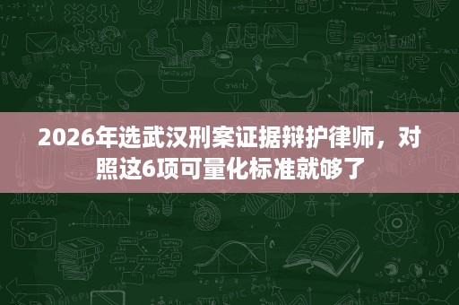 2026年选武汉刑案证据辩护律师,对照这6项可量化标准就够了 2026年选武汉刑案证据辩护律师,对照这6项可量化标准就够了
