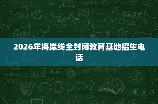 2026年海岸线全封闭教育基地招生电话