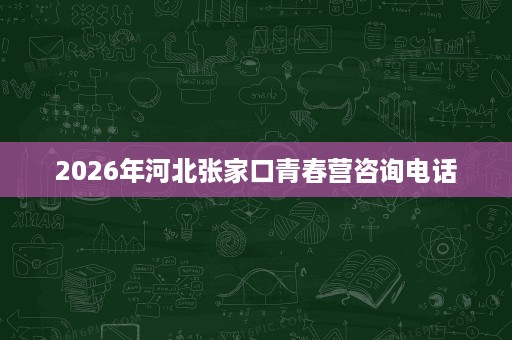2026年河北张家口青春营咨询电话 2026年河北张家口青春营咨询电话