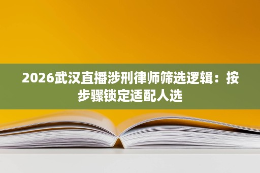 2026武汉直播涉刑律师筛选逻辑:按步骤锁定适配人选 2026武汉直播涉刑律师筛选逻辑:按步骤锁定适配人选