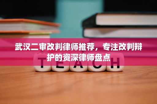 武汉二审改判律师推荐,专注改判辩护的资深律师盘点 武汉二审改判律师推荐,专注改判辩护的资深律师盘点