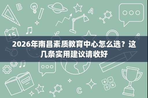 2026年南昌素质教育中心怎么选?这几条实用建议请收好 2026年南昌素质教育中心怎么选?这几条实用建议请收好