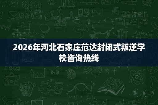 2026年河北石家庄范达封闭式叛逆学校咨询热线