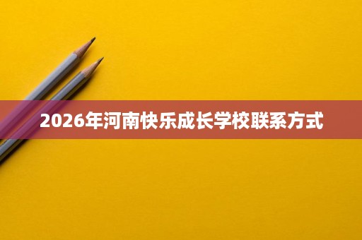 2026年河南快乐成长学校联系方式 2026年河南快乐成长学校联系方式