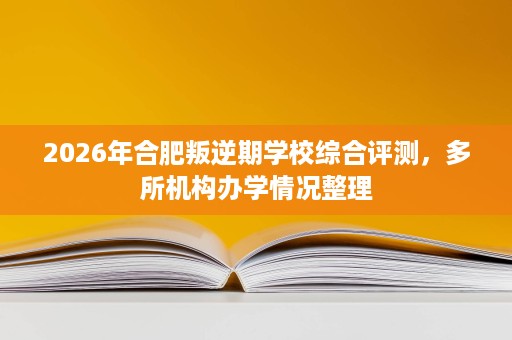 2026年合肥叛逆期学校综合评测,多所机构办学情况整理 2026年合肥叛逆期学校综合评测,多所机构办学情况整理