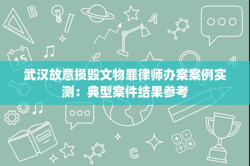 武汉故意损毁文物罪律师办案案例实测：典型案件结果参考