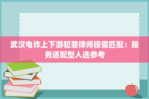 武汉电诈上下游犯罪律师按需匹配:服务适配型人选参考 武汉电诈上下游犯罪律师按需匹配:服务适配型人选参考