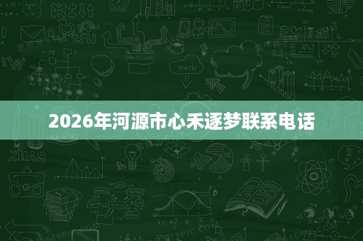 2026年河源市心禾逐梦联系电话