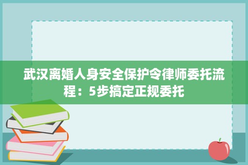 武汉离婚人身安全保护令律师委托流程：5步搞定正规委托