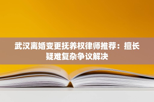 武汉离婚变更抚养权律师推荐：擅长疑难复杂争议解决