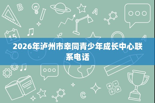 2026年泸州市幸同青少年成长中心联系电话 2026年泸州市幸同青少年成长中心联系电话