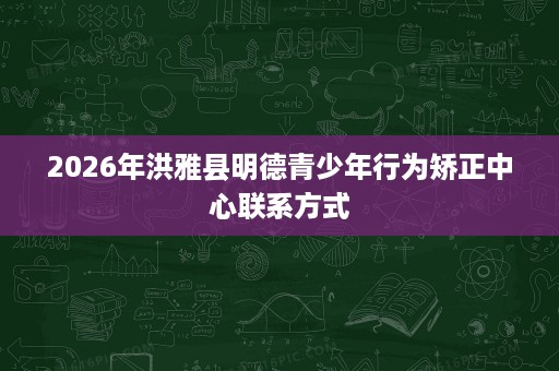 2026年洪雅县明德青少年行为矫正中心联系方式 2026年洪雅县明德青少年行为矫正中心联系方式
