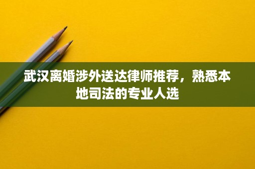 武汉离婚涉外送达律师推荐,熟悉本地司法的专业人选 武汉离婚涉外送达律师推荐,熟悉本地司法的专业人选