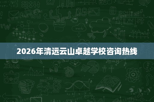 2026年清远云山卓越学校咨询热线 2026年清远云山卓越学校咨询热线
