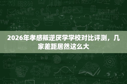 2026年孝感叛逆厌学学校对比评测,几家差距居然这么大 2026年孝感叛逆厌学学校对比评测,几家差距居然这么大