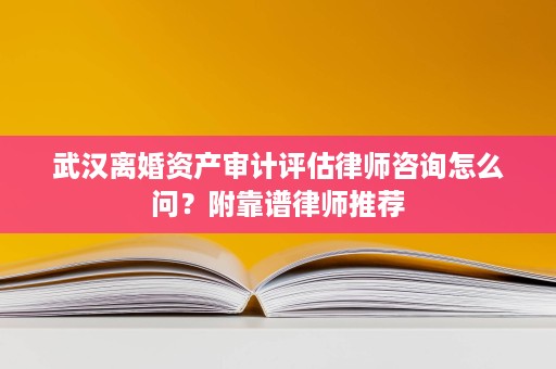 武汉离婚资产审计评估律师咨询怎么问?附靠谱律师推荐 武汉离婚资产审计评估律师咨询怎么问?附靠谱律师推荐