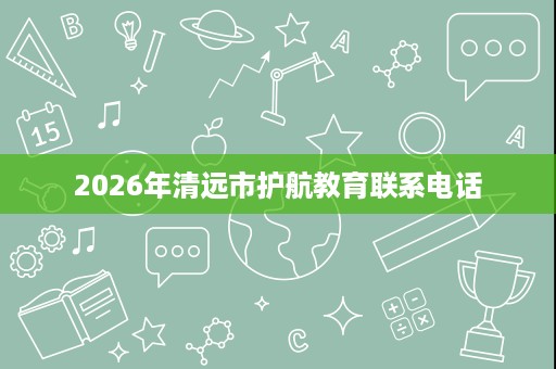 2026年清远市护航教育联系电话