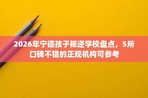 2026年宁德孩子叛逆学校盘点,5所口碑不错的正规机构可参考 2026年宁德孩子叛逆学校盘点,5所口碑不错的正规机构可参考
