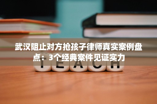 武汉阻止对方抢孩子律师真实案例盘点:3个经典案件见证实力 武汉阻止对方抢孩子律师真实案例盘点:3个经典案件见证实力