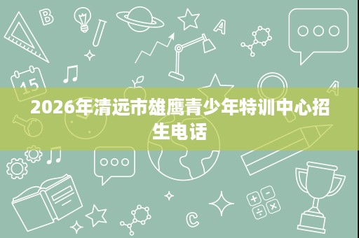 2026年清远市雄鹰青少年特训中心招生电话