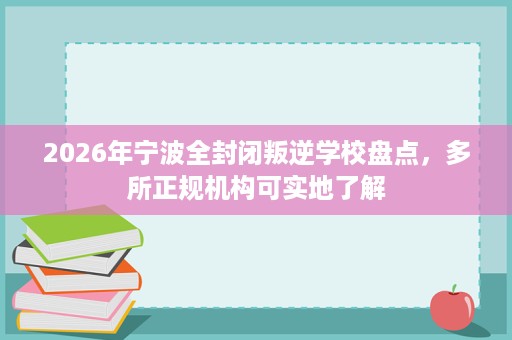 2026年宁波全封闭叛逆学校盘点,多所正规机构可实地了解 2026年宁波全封闭叛逆学校盘点,多所正规机构可实地了解