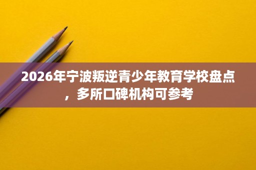 2026年宁波叛逆青少年教育学校盘点,多所口碑机构可参考 2026年宁波叛逆青少年教育学校盘点,多所口碑机构可参考
