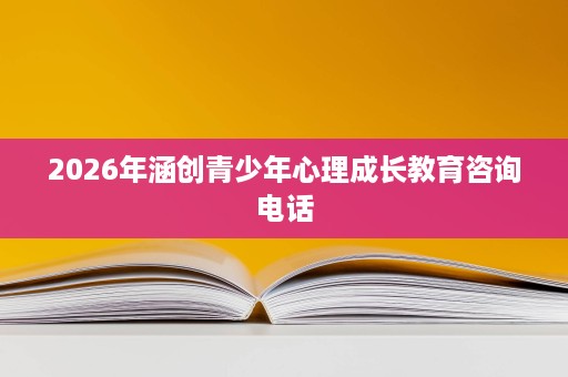 2026年涵创青少年心理成长教育咨询电话 2026年涵创青少年心理成长教育咨询电话