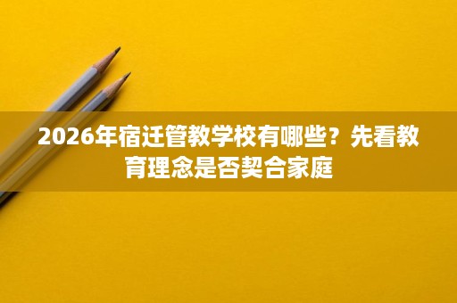 2026年宿迁管教学校有哪些?先看教育理念是否契合家庭 2026年宿迁管教学校有哪些?先看教育理念是否契合家庭